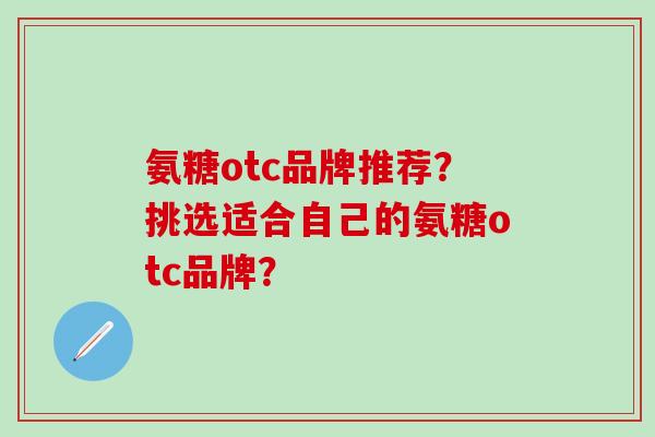 氨糖otc品牌推荐？挑选适合自己的氨糖otc品牌？