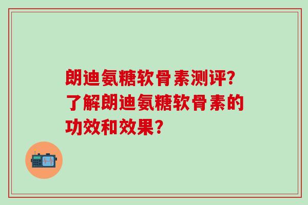 朗迪氨糖软骨素测评？了解朗迪氨糖软骨素的功效和效果？