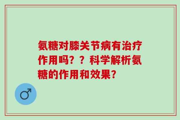 氨糖对膝关节病有治疗作用吗？？科学解析氨糖的作用和效果？