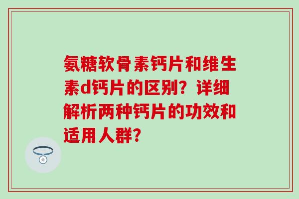 氨糖软骨素钙片和维生素d钙片的区别？详细解析两种钙片的功效和适用人群？