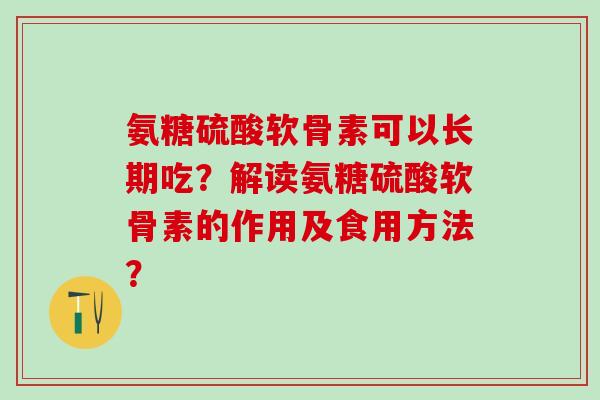 氨糖硫酸软骨素可以长期吃？解读氨糖硫酸软骨素的作用及食用方法？