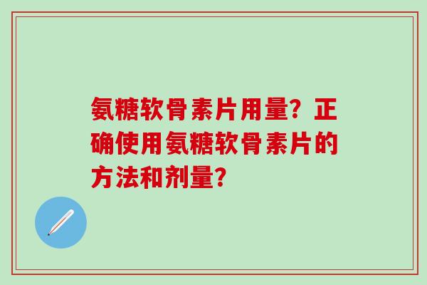 氨糖软骨素片用量？正确使用氨糖软骨素片的方法和剂量？