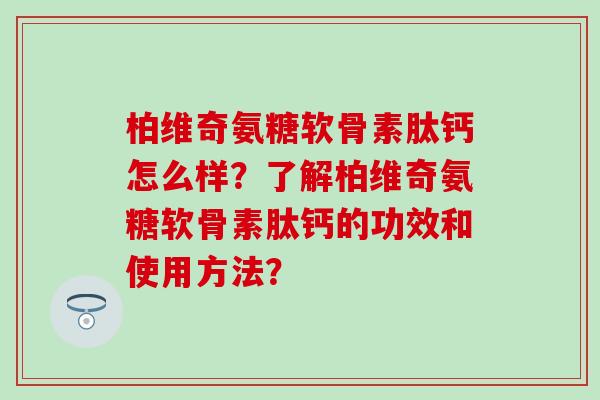 柏维奇氨糖软骨素肽钙怎么样？了解柏维奇氨糖软骨素肽钙的功效和使用方法？