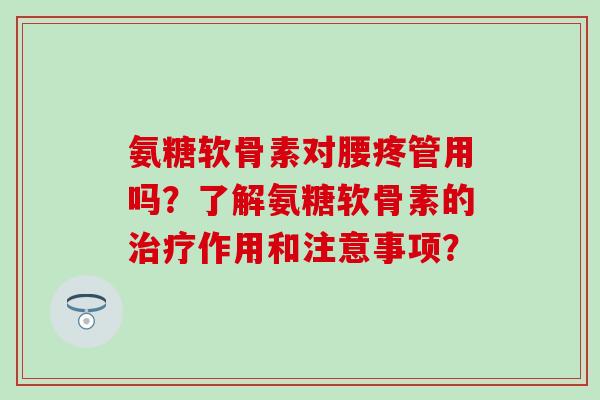 氨糖软骨素对腰疼管用吗？了解氨糖软骨素的治疗作用和注意事项？