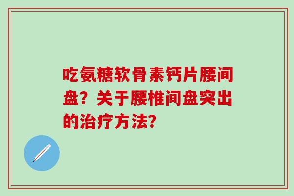 吃氨糖软骨素钙片腰间盘？关于腰椎间盘突出的治疗方法？