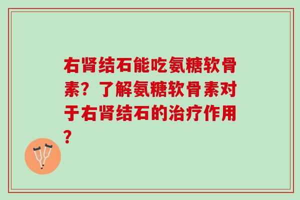 右肾结石能吃氨糖软骨素？了解氨糖软骨素对于右肾结石的治疗作用？