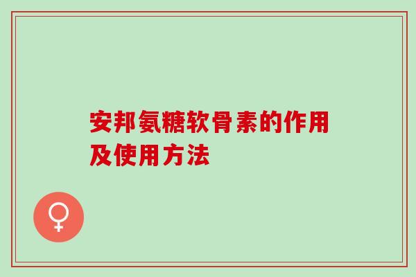 安邦氨糖软骨素的作用及使用方法