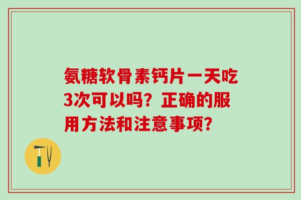 氨糖软骨素钙片一天吃3次可以吗？正确的服用方法和注意事项？