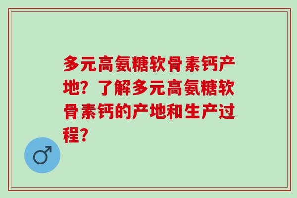 多元高氨糖软骨素钙产地？了解多元高氨糖软骨素钙的产地和生产过程？