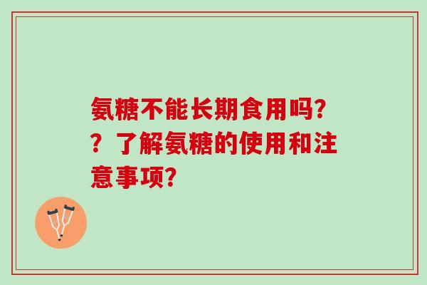 氨糖不能长期食用吗??了解氨糖的使用和注意事项? 氨糖不能长期食用吗??了解氨糖的使用和注意事项?