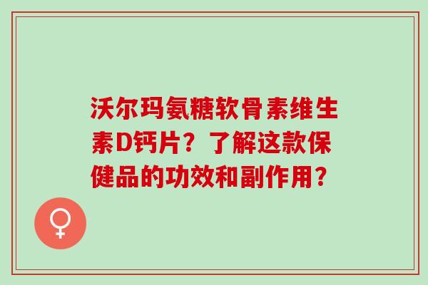 沃尔玛氨糖软骨素维生素D钙片？了解这款保健品的功效和副作用？