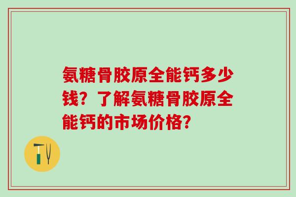 氨糖骨胶原全能钙多少钱？了解氨糖骨胶原全能钙的市场价格？