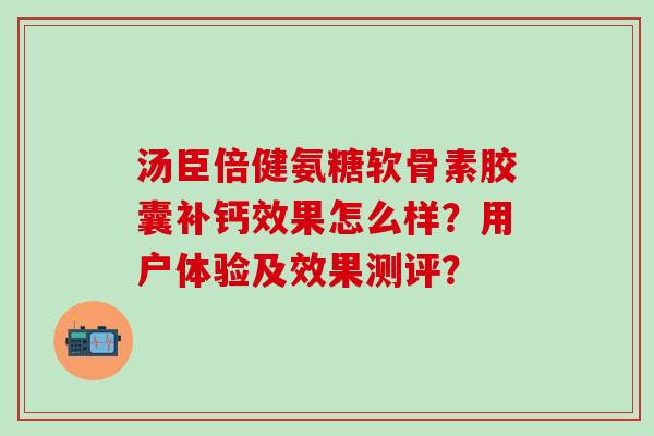 汤臣倍健氨糖软骨素胶囊补钙效果怎么样?用户体验及效果测评? 汤臣倍健氨糖软骨素胶囊补钙效果怎么样?用户体验及效果测评?