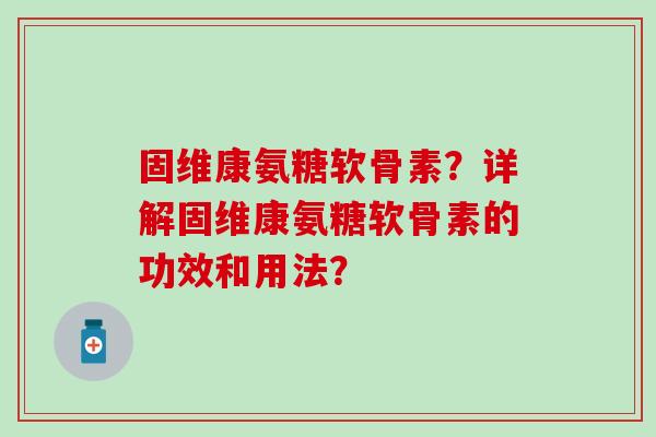 固维康氨糖软骨素?详解固维康氨糖软骨素的功效和用法? 固维康氨糖软骨素?详解固维康氨糖软骨素的功效和用法?