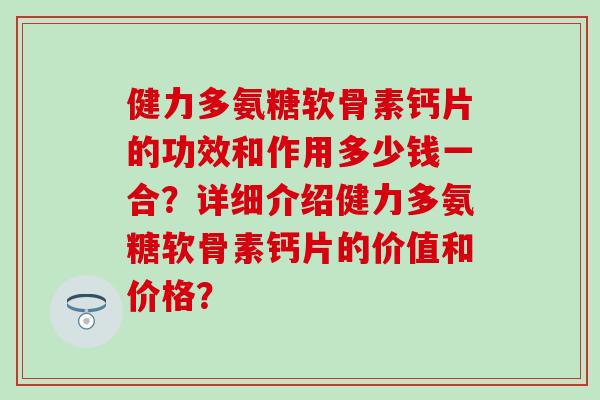 健力多氨糖软骨素钙片的功效和作用多少钱一合?详细介绍健力多氨糖软骨素钙片的价值和价格? 健力多氨糖软骨素钙片的功效和作用多少钱一合?详细介绍健力多氨糖软骨素钙片的价值和价格?