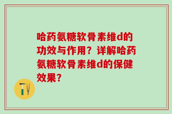 哈药氨糖软骨素维d的功效与作用？详解哈药氨糖软骨素维d的保健效果？