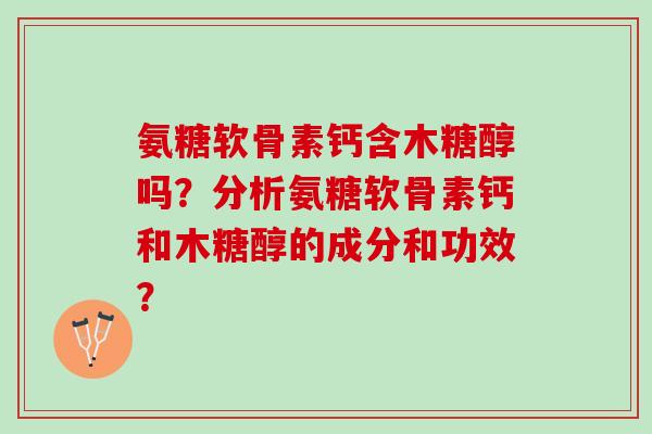 氨糖软骨素钙含木糖醇吗？分析氨糖软骨素钙和木糖醇的成分和功效？