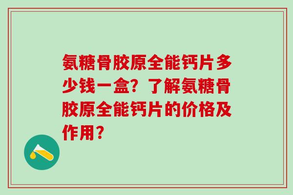 氨糖骨胶原全能钙片多少钱一盒？了解氨糖骨胶原全能钙片的价格及作用？