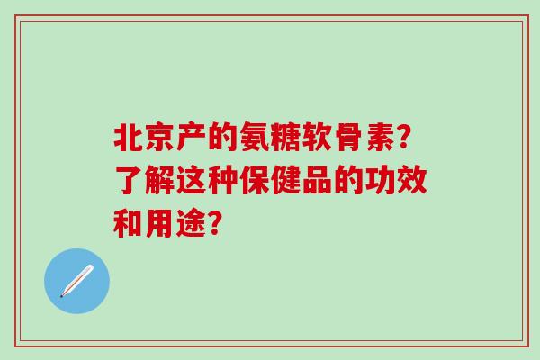 北京产的氨糖软骨素？了解这种保健品的功效和用途？