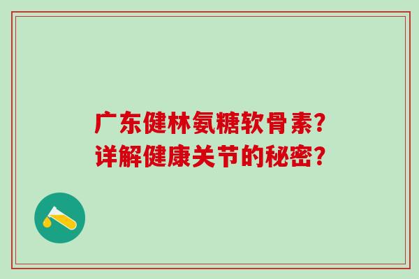 广东健林氨糖软骨素？详解健康关节的秘密？