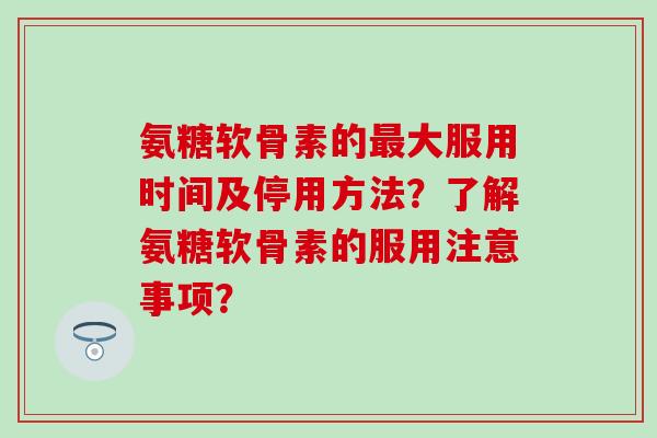 氨糖软骨素的最大服用时间及停用方法？了解氨糖软骨素的服用注意事项？