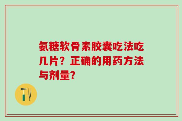 氨糖软骨素胶囊吃法吃几片?正确的用药方法与剂量? 氨糖软骨素胶囊吃法吃几片?正确的用药方法与剂量?
