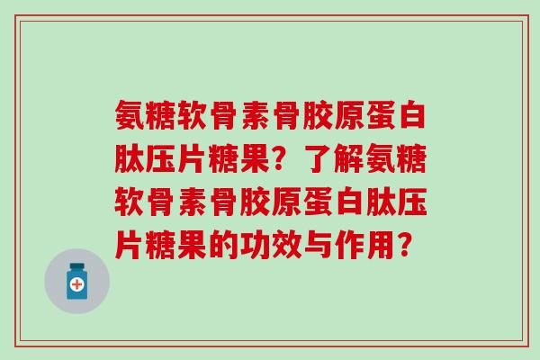 氨糖软骨素骨胶原蛋白肽压片糖果？了解氨糖软骨素骨胶原蛋白肽压片糖果的功效与作用？