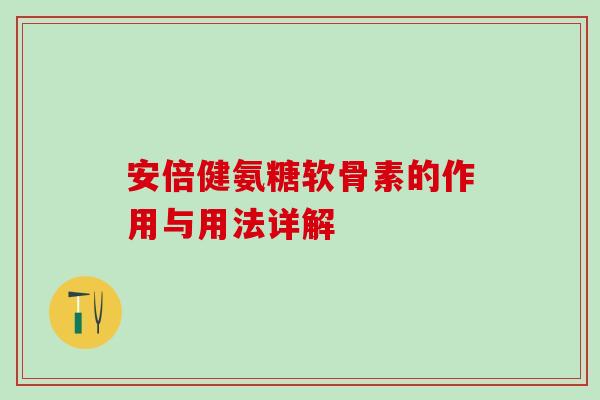 安倍健氨糖软骨素的作用与用法详解 安倍健氨糖软骨素的作用与用法详解
