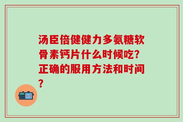 汤臣倍健健力多氨糖软骨素钙片什么时候吃？正确的服用方法和时间？