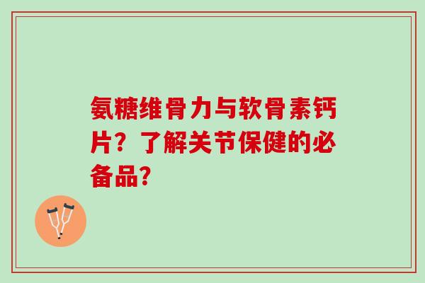 氨糖维骨力与软骨素钙片？了解关节保健的必备品？