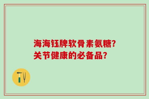 海海钰牌软骨素氨糖?关节健康的必备品? 海海钰牌软骨素氨糖?关节健康的必备品?
