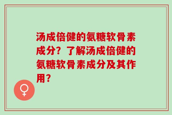 汤成倍健的氨糖软骨素成分?了解汤成倍健的氨糖软骨素成分及其作用? 汤成倍健的氨糖软骨素成分?了解汤成倍健的氨糖软骨素成分及其作用?