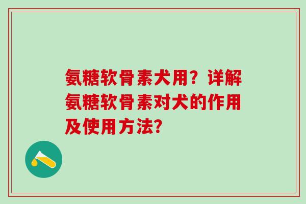 氨糖软骨素犬用？详解氨糖软骨素对犬的作用及使用方法？