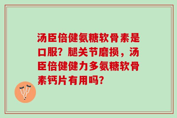 汤臣倍健氨糖软骨素是口服？腿关节磨损，汤臣倍健健力多氨糖软骨素钙片有用吗？