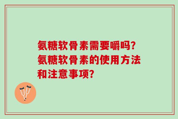 氨糖软骨素需要嚼吗?氨糖软骨素的使用方法和注意事项? 氨糖软骨素需要嚼吗?氨糖软骨素的使用方法和注意事项?