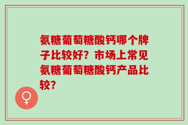 氨糖葡萄糖酸钙哪个牌子比较好？市场上常见氨糖葡萄糖酸钙产品比较？