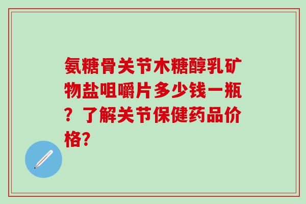 氨糖骨关节木糖醇乳矿物盐咀嚼片多少钱一瓶？了解关节保健药品价格？