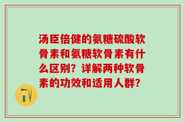 汤臣倍健的氨糖硫酸软骨素和氨糖软骨素有什么区别？详解两种软骨素的功效和适用人群？