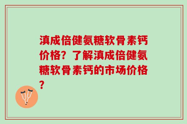 滇成倍健氨糖软骨素钙价格？了解滇成倍健氨糖软骨素钙的市场价格？
