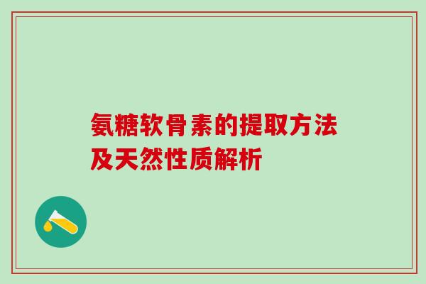 氨糖软骨素的提取方法及天然性质解析