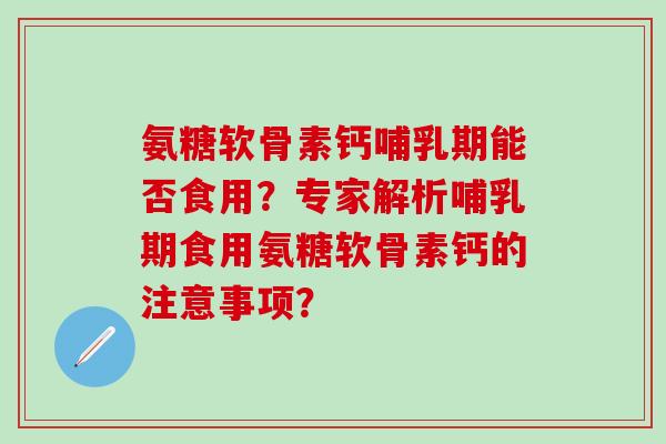氨糖软骨素钙哺乳期能否食用？专家解析哺乳期食用氨糖软骨素钙的注意事项？