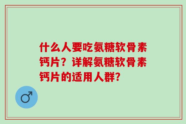 什么人要吃氨糖软骨素钙片？详解氨糖软骨素钙片的适用人群？