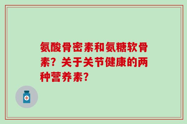 氨酸骨密素和氨糖软骨素？关于关节健康的两种营养素？