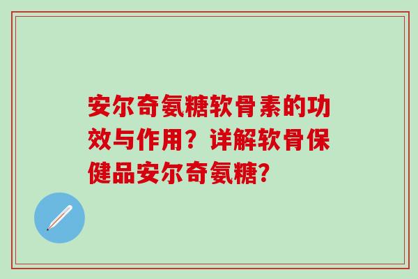 安尔奇氨糖软骨素的功效与作用？详解软骨保健品安尔奇氨糖？
