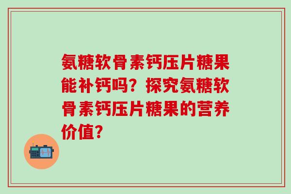 氨糖软骨素钙压片糖果能补钙吗？探究氨糖软骨素钙压片糖果的营养价值？