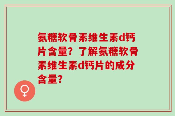 氨糖软骨素维生素d钙片含量？了解氨糖软骨素维生素d钙片的成分含量？