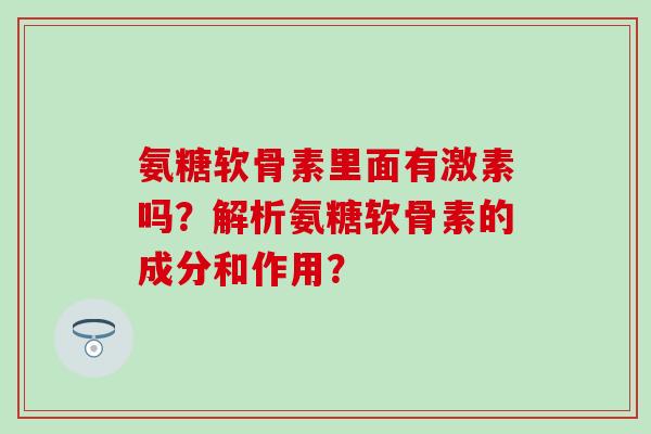 氨糖软骨素里面有激素吗？解析氨糖软骨素的成分和作用？