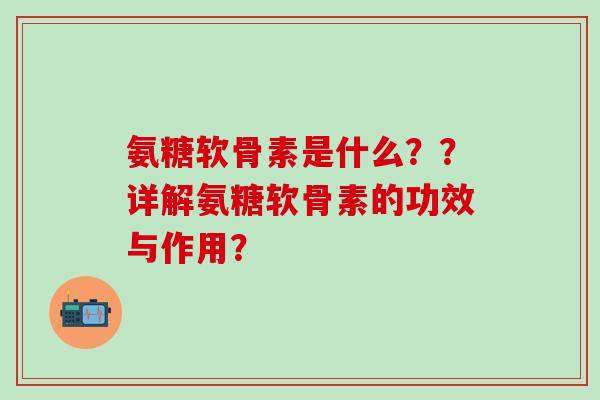 氨糖软骨素是什么？？详解氨糖软骨素的功效与作用？