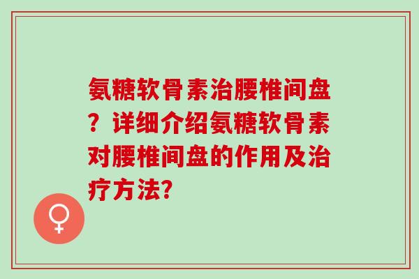 氨糖软骨素腰椎间盘?详细介绍氨糖软骨素对腰椎间盘的作用及方法? 氨糖软骨素腰椎间盘?详细介绍氨糖软骨素对腰椎间盘的作用及方法?