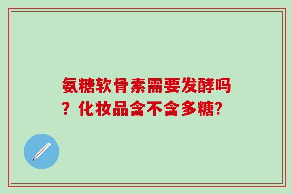 氨糖软骨素需要发酵吗?化妆品含不含多糖? 氨糖软骨素需要发酵吗?化妆品含不含多糖?